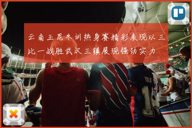 云南玉昆冬训热身赛精彩表现以三比一战胜武汉三镇展现强劲实力